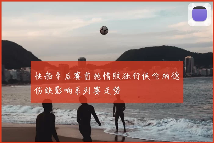 快船季后赛首轮惜败独行侠伦纳德伤缺影响系列赛走势