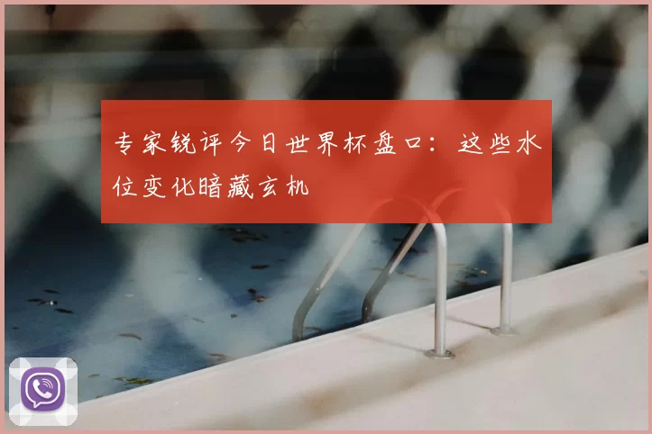 专家锐评今日世界杯盘口:这些水位变化暗藏玄机