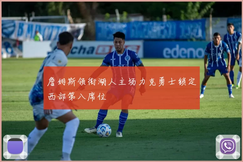 詹姆斯领衔湖人主场力克勇士锁定西部第八席位