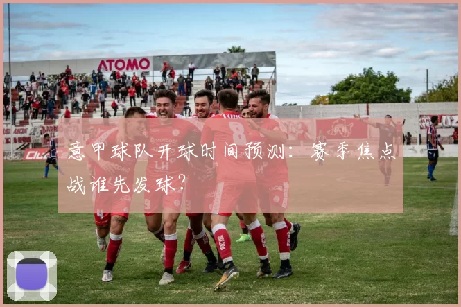 意甲球队开球时间预测：赛季焦点战谁先发球？