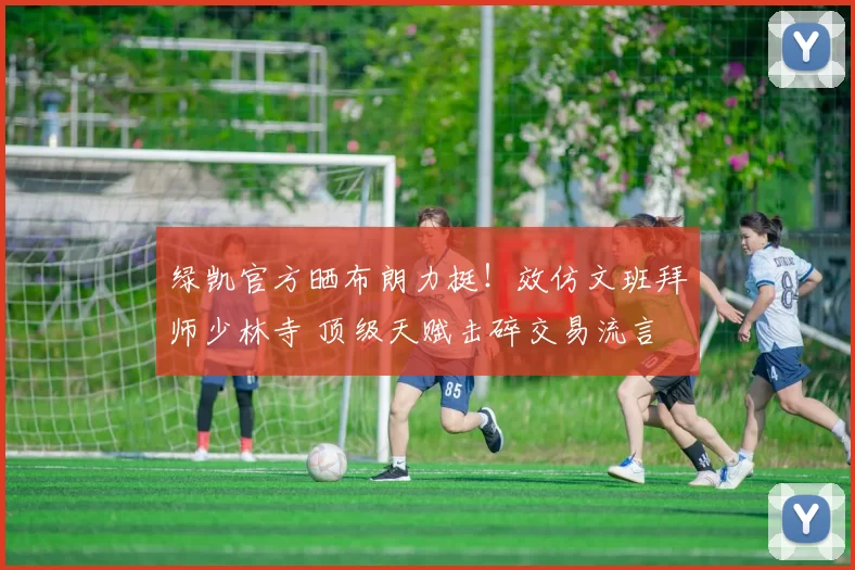 绿凯官方晒布朗力挺!效仿文班拜师少林寺 顶级天赋击碎交易流言