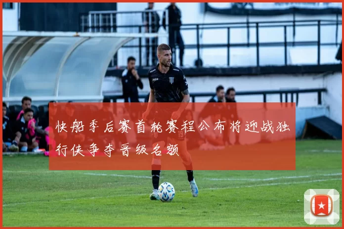 快船季后赛首轮赛程公布将迎战独行侠争夺晋级名额
