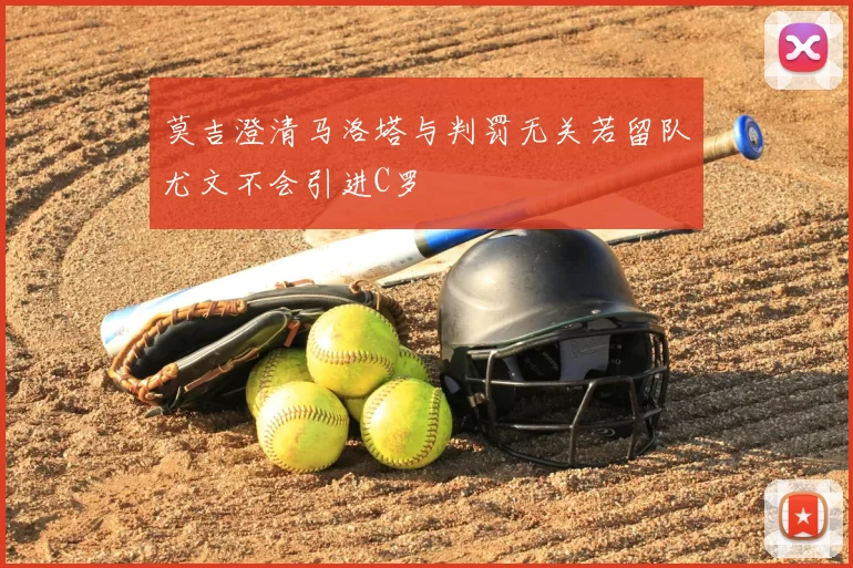 莫吉澄清马洛塔与判罚无关若留队尤文不会引进C罗