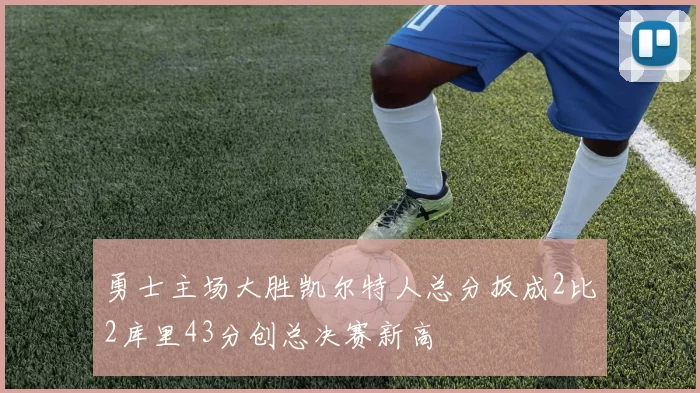 勇士主场大胜凯尔特人总分扳成2比2库里43分创总决赛新高