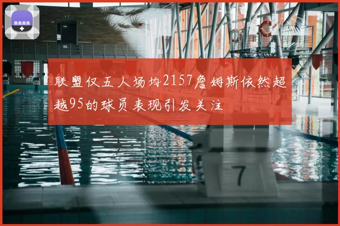 联盟仅五人场均2157詹姆斯依然超越95的球员表现引发关注