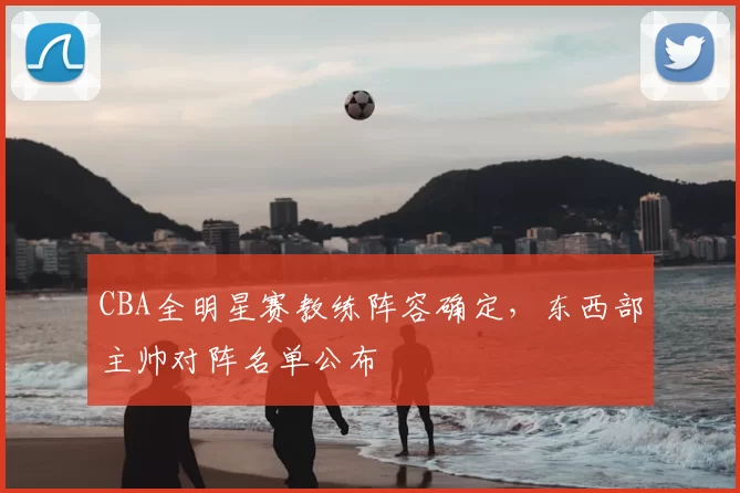 CBA全明星赛教练阵容确定，东西部主帅对阵名单公布