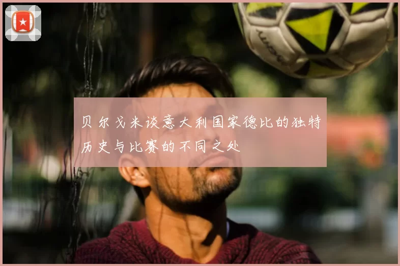 贝尔戈米谈意大利国家德比的独特历史与比赛的不同之处