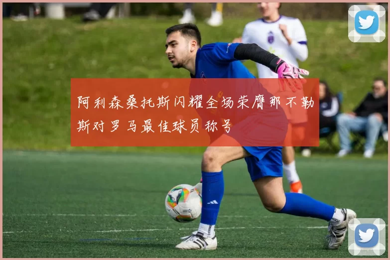 阿利森桑托斯闪耀全场荣膺那不勒斯对罗马最佳球员称号