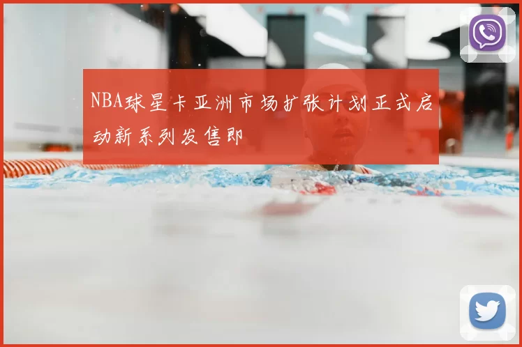 NBA球星卡亚洲市场扩张计划正式启动新系列发售即
