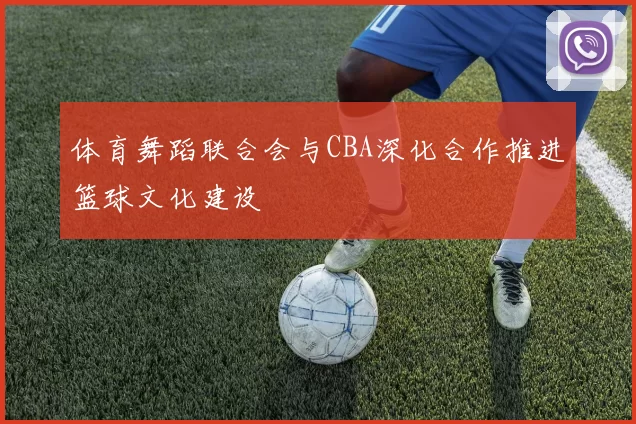 体育舞蹈联合会与CBA深化合作推进篮球文化建设