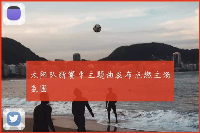 太阳队新赛季主题曲发布点燃主场氛围