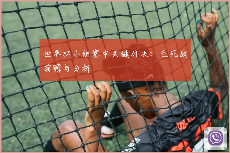世界杯小组赛中关键对决:生死战前瞻与分析