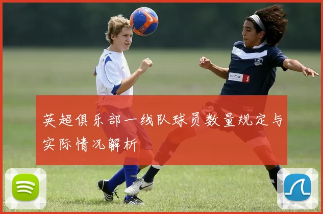 英超俱乐部一线队球员数量规定与实际情况解析