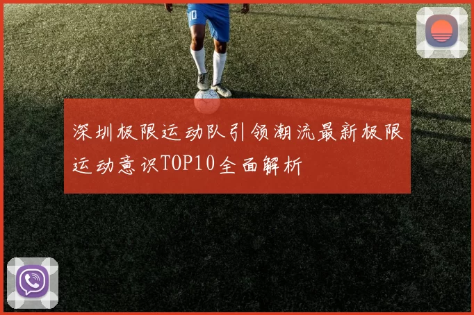 深圳极限运动队引领潮流最新极限运动意识TOP10全面解析