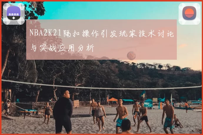 NBA2K21隔扣操作引发玩家技术讨论与实战应用分析