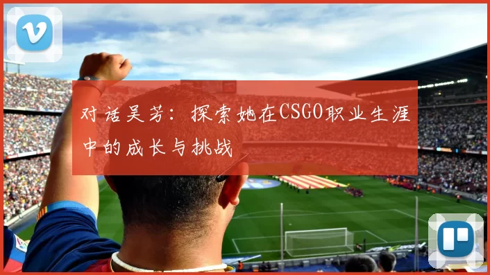 对话吴芳:探索她在CSGO职业生涯中的成长与挑战