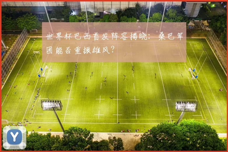 世界杯巴西首发阵容揭晓:桑巴军团能否重振雄风?