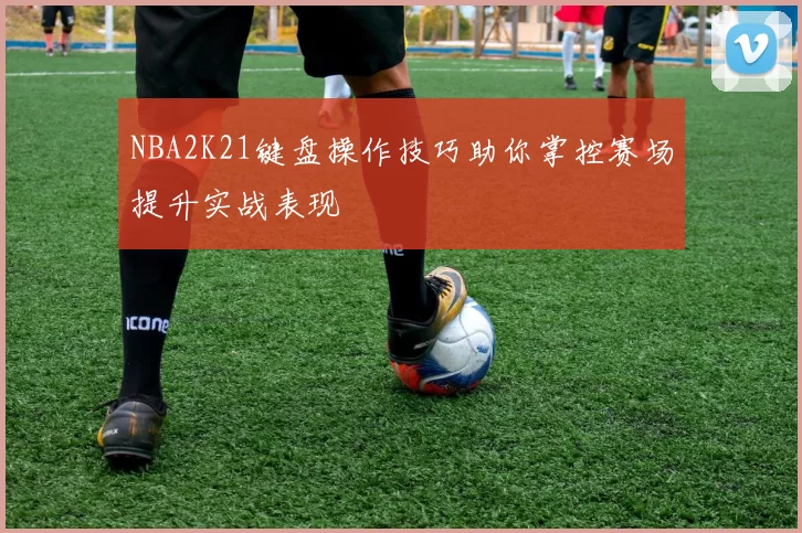 NBA2K21键盘操作技巧助你掌控赛场提升实战表现