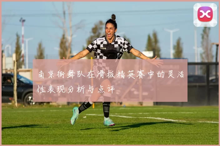 南京街舞队在滑板精英赛中的灵活性表现分析与点评