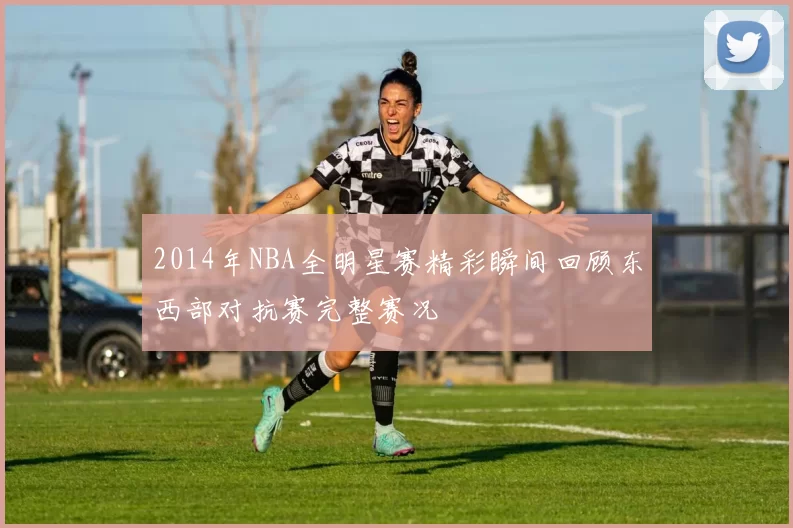 2014年NBA全明星赛精彩瞬间回顾东西部对抗赛完整赛况