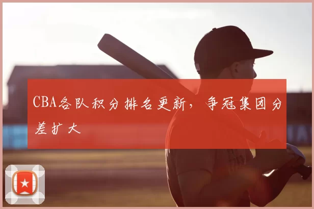 CBA各队积分排名更新,争冠集团分差扩大