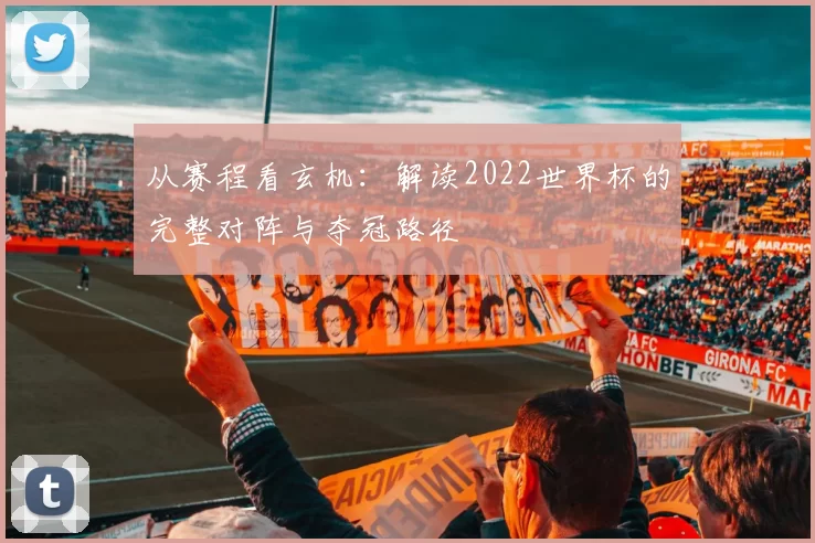 从赛程看玄机:解读2022世界杯的完整对阵与夺冠路径