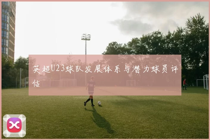 英超U23球队发展体系与潜力球员评估