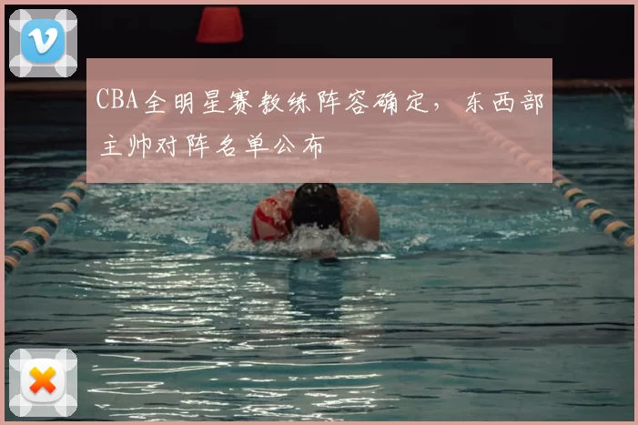 CBA全明星赛教练阵容确定，东西部主帅对阵名单公布